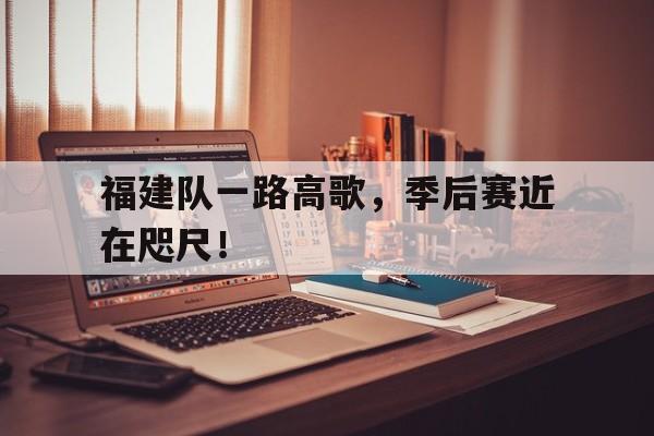 关于福建队一路高歌，季后赛近在咫尺！的信息